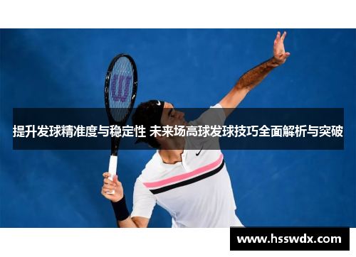 提升发球精准度与稳定性 未来场高球发球技巧全面解析与突破