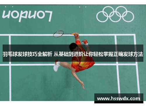 羽毛球发球技巧全解析 从基础到进阶让你轻松掌握正确发球方法