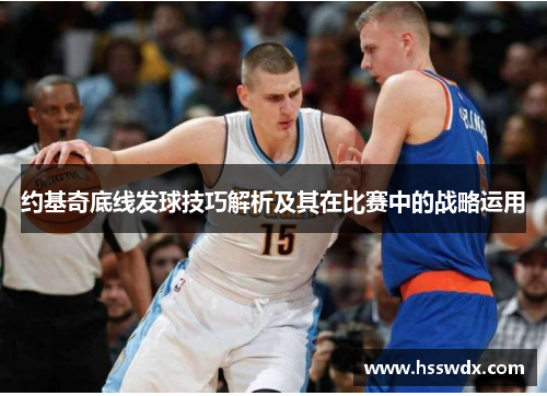 约基奇底线发球技巧解析及其在比赛中的战略运用