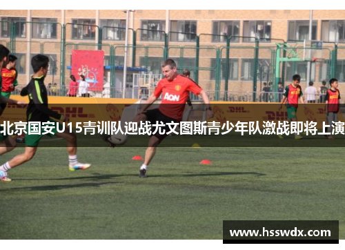 北京国安U15青训队迎战尤文图斯青少年队激战即将上演
