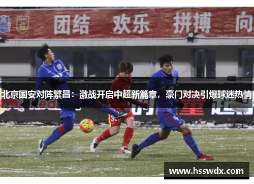 北京国安对阵繁昌：激战开启中超新篇章，豪门对决引爆球迷热情