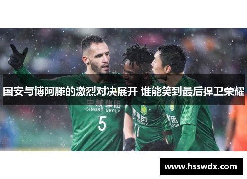 国安与博阿滕的激烈对决展开 谁能笑到最后捍卫荣耀